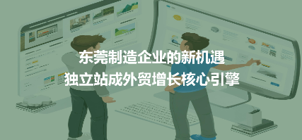 助力东莞制造企业打造高转化外贸独立站，抢占全球市场 ——从建站到获客，一站式出海解决方案